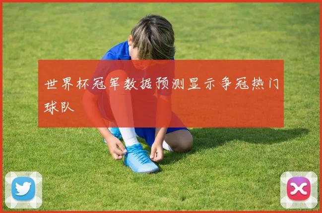 世界杯冠军数据预测显示争冠热门球队