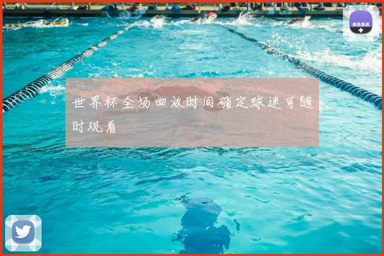 世界杯全场回放时间确定球迷可随时观看