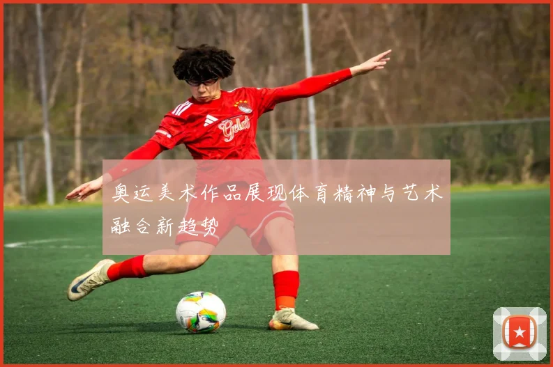 奥运美术作品展现体育精神与艺术融合新趋势