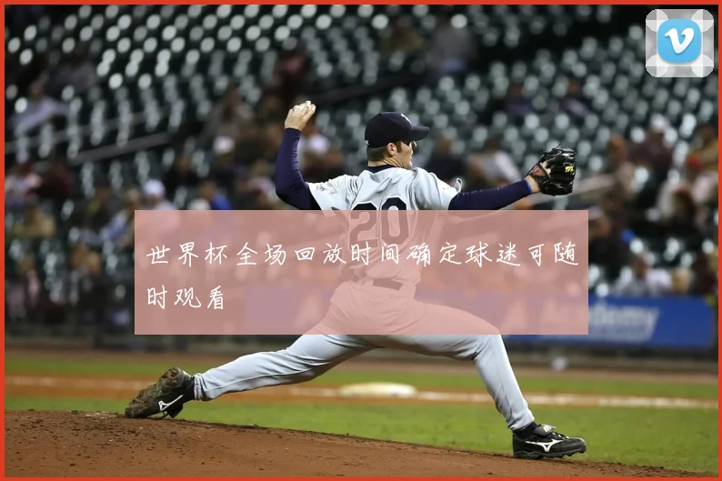 世界杯全场回放时间确定球迷可随时观看