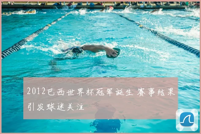 2012巴西世界杯冠军诞生 赛事结果引发球迷关注