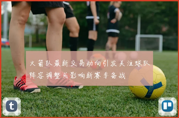 火箭队最新交易动向引发关注球队阵容调整或影响新赛季备战