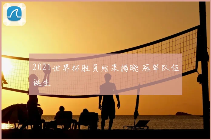 2021世界杯胜负结果揭晓 冠军队伍诞生