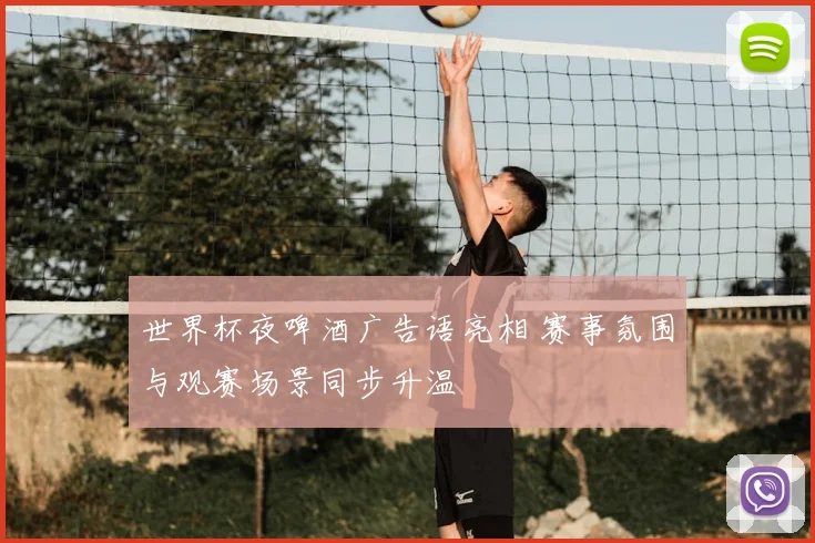 世界杯夜啤酒广告语亮相 赛事氛围与观赛场景同步升温