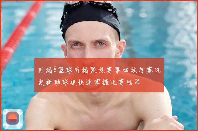直播8篮球直播聚焦赛事回放与赛况更新助球迷快速掌握比赛结果