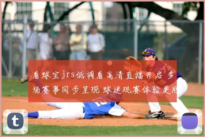 看球宝jrs低调看高清直播开启 多场赛事同步呈现 球迷观赛体验更顺畅
