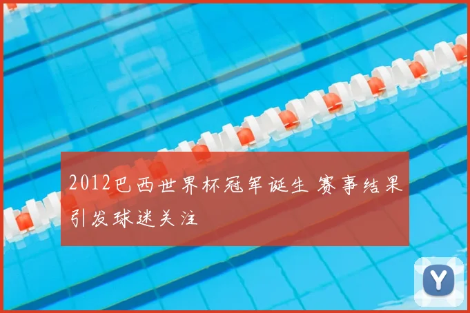 2012巴西世界杯冠军诞生 赛事结果引发球迷关注