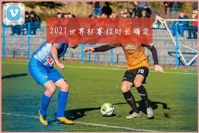 2021世界杯赛程时长确定